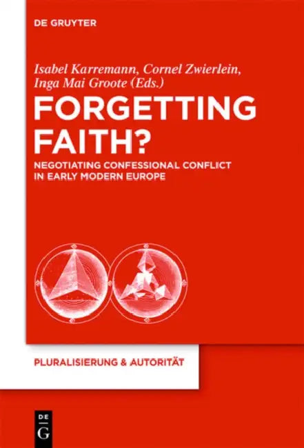 Forgetting Faith?: Negotiating Confessional Conflict in Early Modern Europe by Isabel Karremann, Cornel Zwierlein, Inga Mai Groote