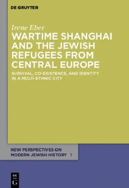 Wartime Shanghai and the Jewish Refugees from Central Europe: Survival, Co-Existence, and Identity in a Multi-Ethnic City by Irene Eber