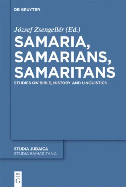 Samaria, Samarians, Samaritans: Studies on Bible, History and Linguistics by József Zsengellér