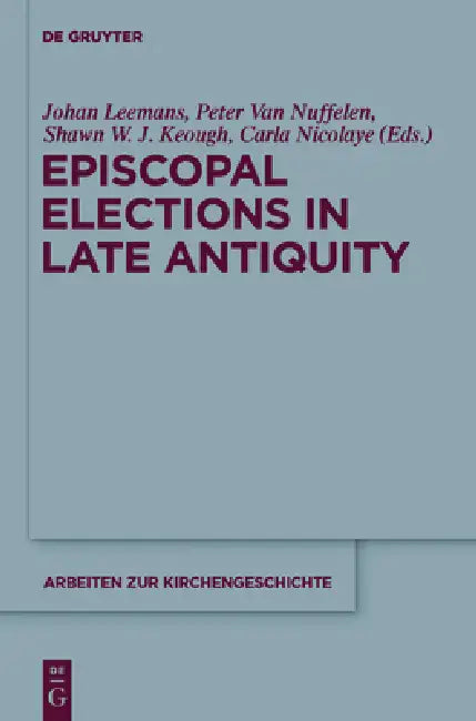 Episcopal Elections in Late Antiquity by Johan Leemans, Peter Van Nuffelen, Shawn W. J. Keough