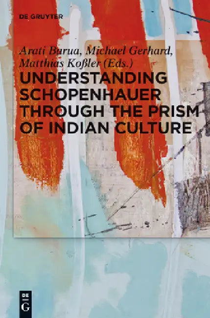 Understanding Schopenhauer Through the Prism of Indian Culture: Philosophy, Religion and Sanskrit Literature by Arati Barua, Michael Gerhard, Matthias Koßler