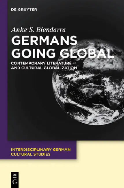 Germans Going Global: Contemporary Literature and Cultural Globalization by Anke S. Biendarra