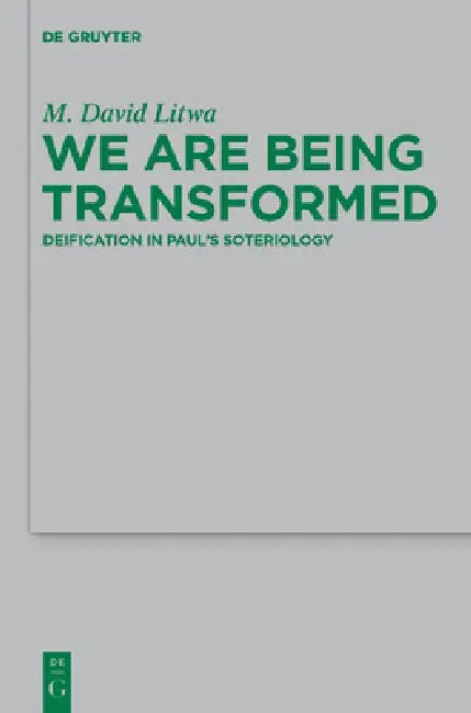 We Are Being Transformed: Deification in Paul's Soteriology by M. David Litwa