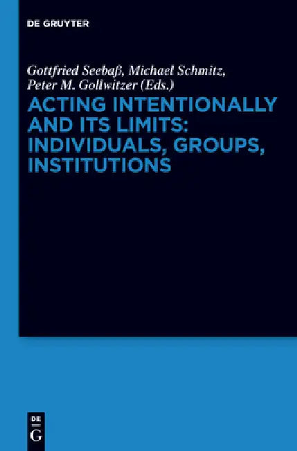 Acting Intentionally and Its Limits: Individuals, Groups, Institutions: Interdisciplinary Approaches by Gottfried Seebaß, Michael Schmitz, Peter M. Gollwitzer