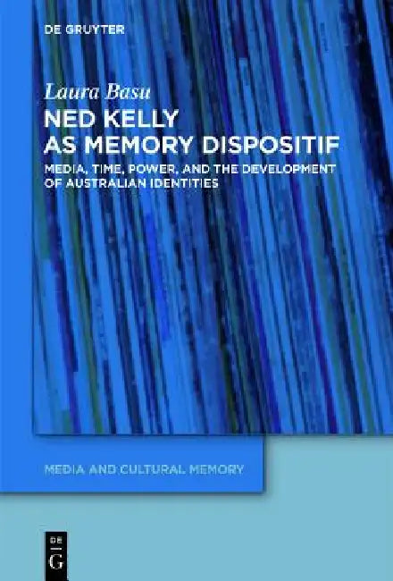 Ned Kelly as Memory Dispositif: Media, Time, Power, and the Development of Australian Identities by Laura Basu