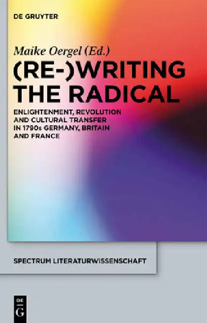 (Re-)Writing the Radical: Enlightenment, Revolution and Cultural Transfer in 1790s Germany, Britain and France by Maike Oergel