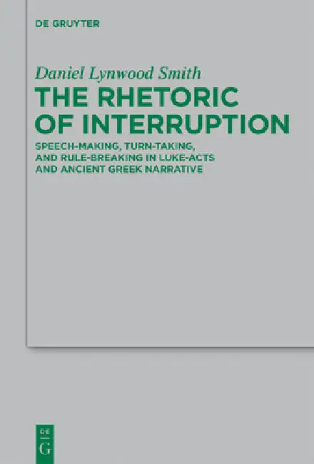 The Rhetoric of Interruption: Speech-Making, Turn-Taking, and Rule-Breaking in Luke-Acts and Ancient Greek Narrative by Daniel Lynwood Smith