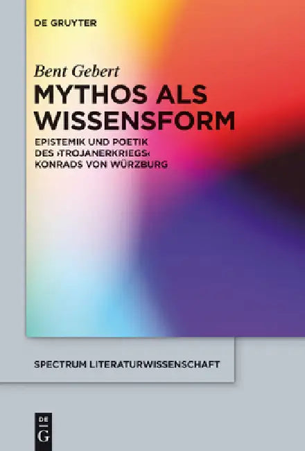 Mythos ALS Wissensform: Epistemik Und Poetik Des 'Trojanerkriegs' Konrads Von Würzburg by Bent Gebert