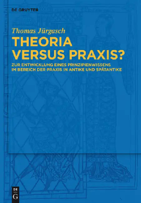 Theoria Versus Praxis?: Zur Entwicklung Eines Prinzipienwissens Im Bereich Der PRAXIS in Antike Und Spätantike by Thomas Jürgasch