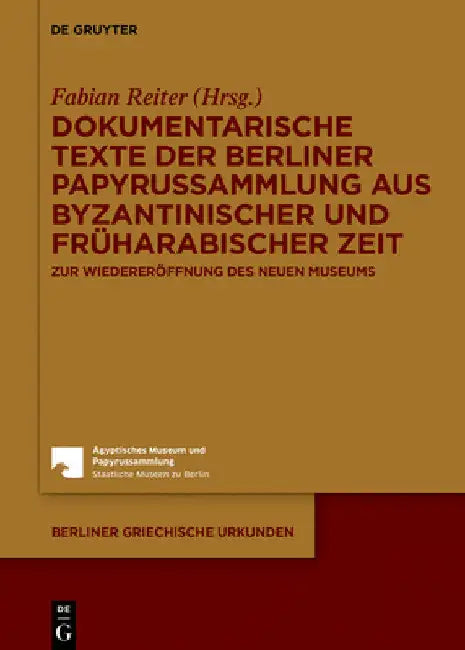 Dokumentarische Texte Der Berliner Papyrussammlung Aus Byzantinischer Und Früharabischer Zeit: Zur Wiedereröffnung Des Neuen Museums by Fabian Reiter