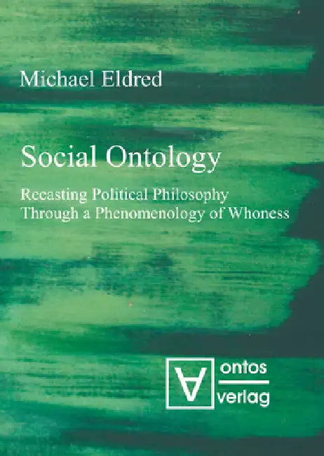 Social Ontology: Recasting Political Philosophy Through a Phenomenology of Whoness by Michael Eldred