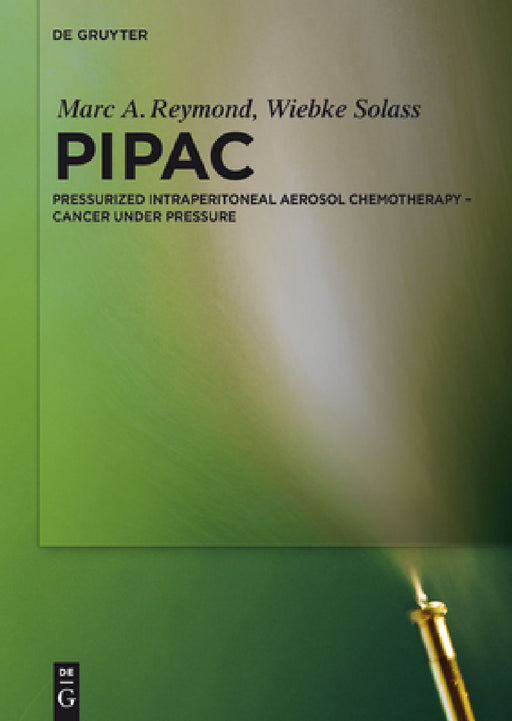 Pipac: Pressurized Intraperitoneal Aerosol Chemotherapy - Cancer Under Pressure by Marc A. Reymond, Wiebke Solass