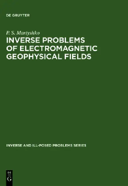 Inverse and Ill-Posed Problems Series, Inverse Problems of Electromagnetic Geophysical Fields by P. S. Martyshko