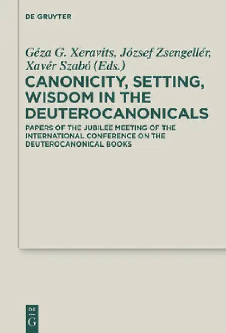 Canonicity, Setting, Wisdom in the Deuterocanonicals: Papers of the Jubilee Meeting of the International Conference on the Deuterocanonical Books by Géza G. Xeravits, József Zsengellér, Xavér Szabó