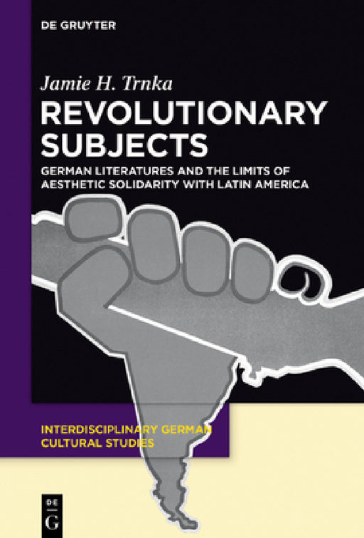 Revolutionary Subjects: German Literatures and the Limits of Aesthetic Solidarity with Latin America by Jamie H. Trnka