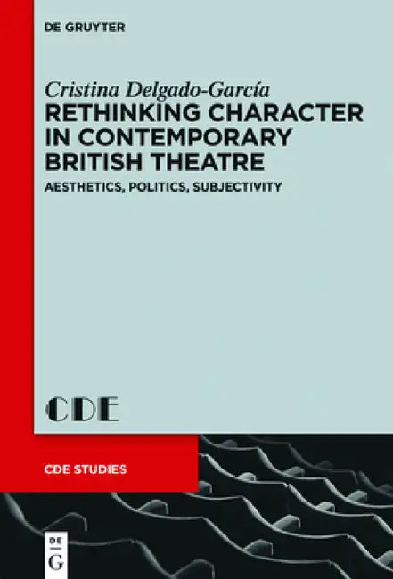 Rethinking Character in Contemporary British Theatre: Aesthetics, Politics, Subjectivity by Cristina Delgado-García