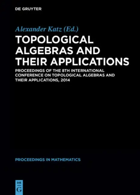 Topological Algebras and Their Applications: Proceedings of the 8th International Conference on Topological Algebras and Their Applications, 2014 by Alexander Katz