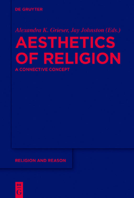 Aesthetics of Religion: A Connective Concept by Alexandra K. Grieser, Jay Johnston