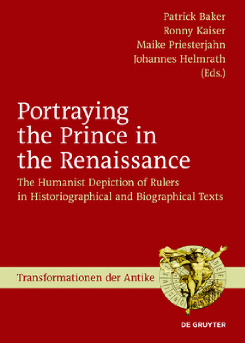 Portraying the Prince in the Renaissance: The Humanist Depiction of Rulers in Historiographical and Biographical Texts by Patrick Baker, Ronny Kaiser, Maike Priesterjahn