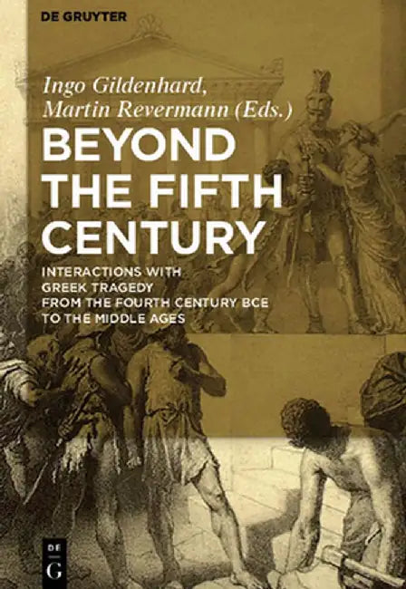 Beyond the Fifth Century: Interactions with Greek Tragedy from the Fourth Century Bce to the Middle Ages by Ingo Gildenhard