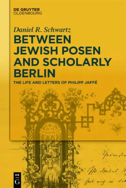 Between Jewish Posen and Scholarly Berlin: The Life and Letters of Philipp Jaffe by Daniel R. Schwartz