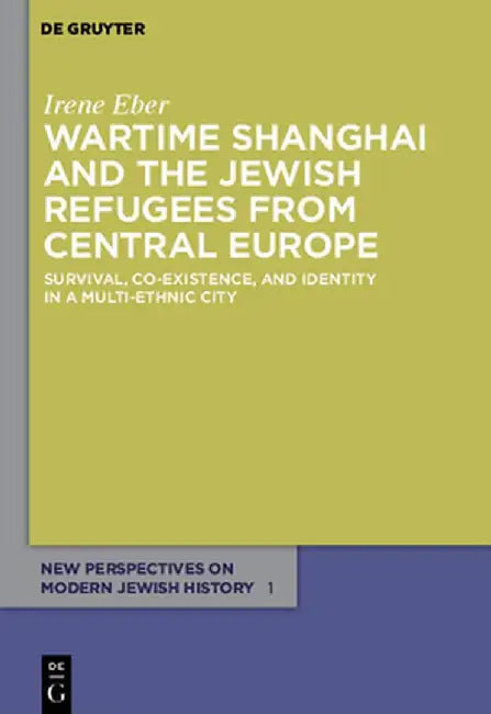 Wartime Shanghai and the Jewish Refugees from Central Europe: Survival, Co-Existence, and Identity in a Multi-Ethnic City by Irene Eber