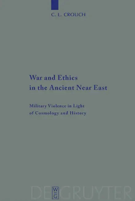 War and Ethics in the Ancient Near East: Military Violence in Light of Cosmology and History by C. L. Crouch
