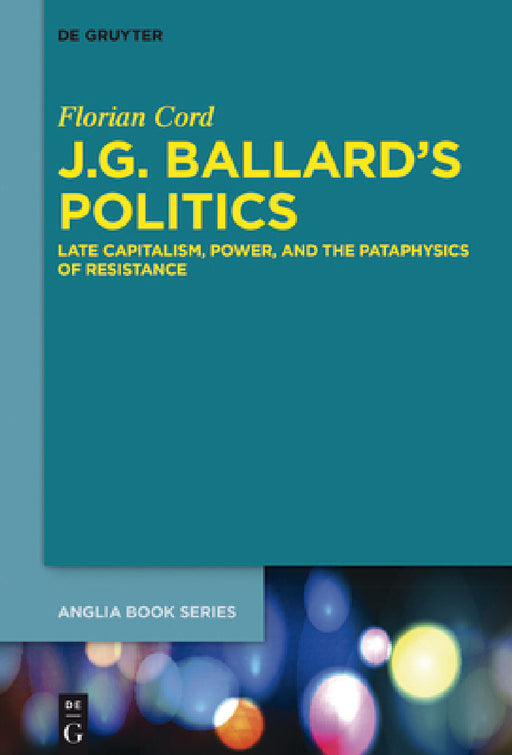 J.G. Ballard's Politics: Late Capitalism, Power, and the Pataphysics of Resistance by Florian Cord