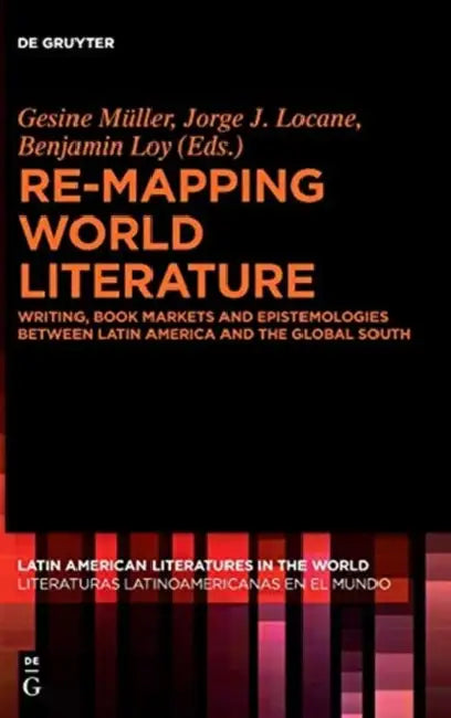Re-Mapping World Literature: Writing, Book Markets and Epistemologies Between Latin America and the Global South / Escrituras, Mercados Y Epistemologí by Gesine Müller, Jorge J. Locane, Benjamin Loy