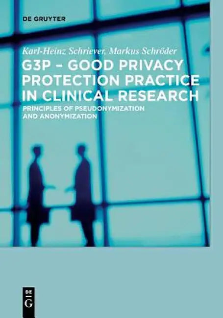 G3p - Good Privacy Protection Practice in Clinical Research: Principles of Pseudonymization and Anonymization by Karl-Heinz Schriever