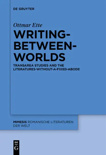 Writing-Between-Worlds: Transarea Studies and the Literatures-Without-A-Fixed-Abode by Ottmar Ette