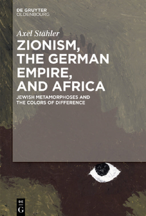 Zionism, the German Empire, and Africa: Jewish Metamorphoses and the Colors of Difference by Axel Stähler