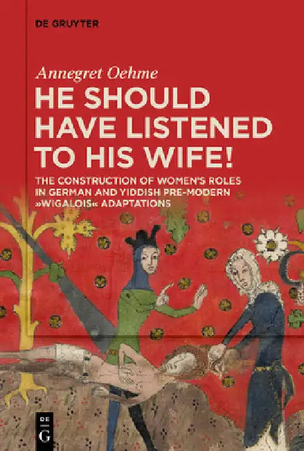 «He Should Have Listened to His Wife!»: The Construction of Women's Roles in German and Yiddish Pre-Modern 'Wigalois' Adaptations by Annegret Oehme