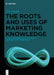 The Roots and Uses of Marketing Knowledge: A Critical Inquiry Into the Theory and Practice of Marketing by Terry Smith
