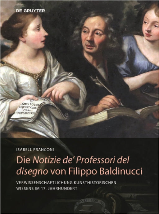 Die Notizie De' Professori del Disegno Von Filippo Baldinucci: Verwissenschaftlichung Kunsthistorischen Wissens Im 17. Jahrhundert by Isabell Franconi