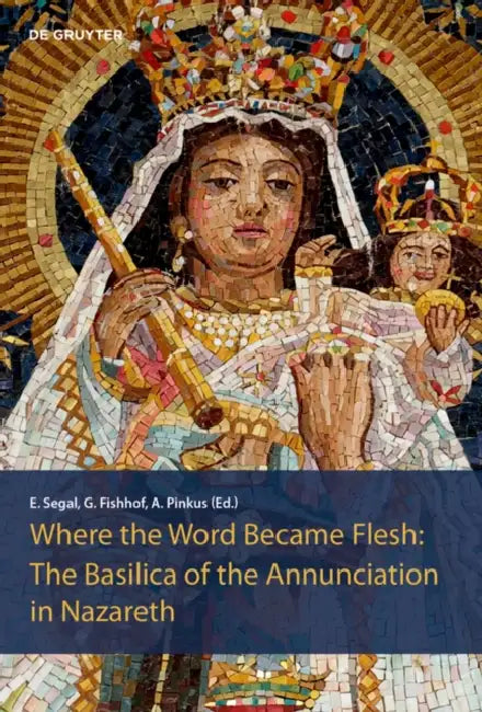 The Basilica of the Annunciation in Nazareth: Where the Word Became Flesh by Einat Segal, Gil Fishhof, Assaf Pinkus