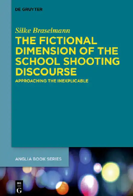 The Fictional Dimension of the School Shooting Discourse: Approaching the Inexplicable by Silke Braselmann