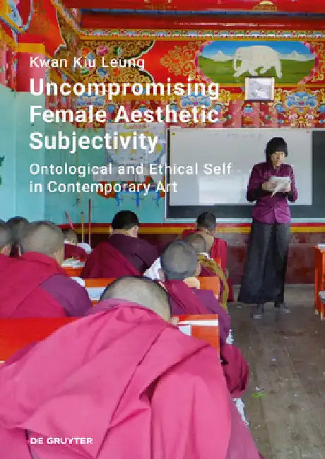 Uncompromising Female Aesthetic Subjectivity: Ontological and Ethical Self in Contemporary Art by Leung, Kwan Kiu