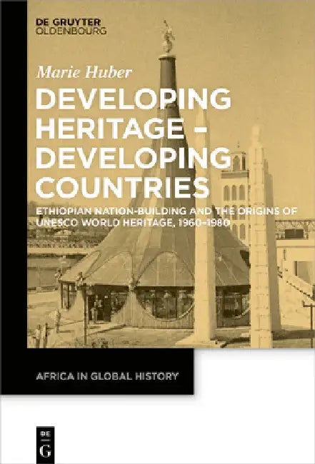 Developing Heritage - Developing Countries: Ethiopian Nation-Building and the Origins of UNESCO World Heritage, 1960-1980 by Marie Huber