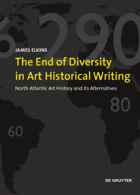 The End of Diversity in Art Historical Writing: North Atlantic Art History and Its Alternatives by James Elkins