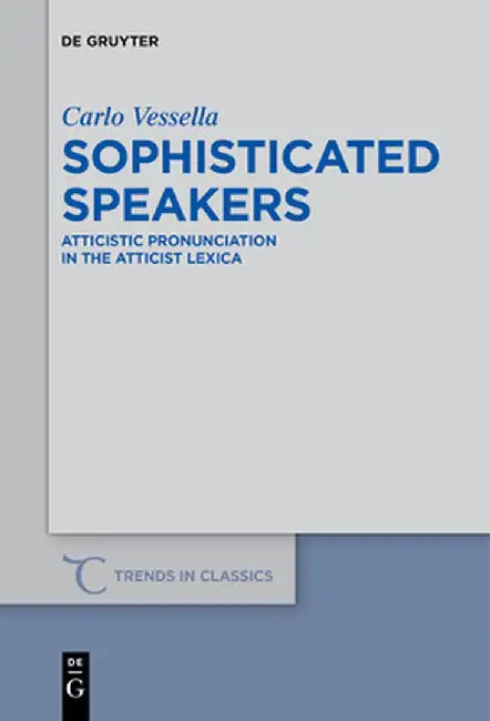 Sophisticated Speakers: Atticistic Pronunciation in the Atticist Lexica by Carlo Vessella