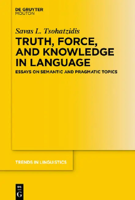 Truth, Force, and Knowledge in Language: Essays on Semantic and Pragmatic Topics by Savas L. Tsohatzidis