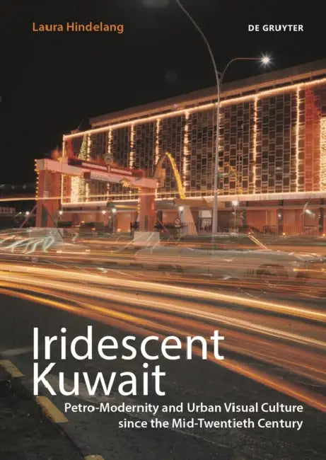 Iridescent Kuwait: Petro-Modernity and Urban Visual Culture Since the Mid-Twentieth Century by Laura Hindelang