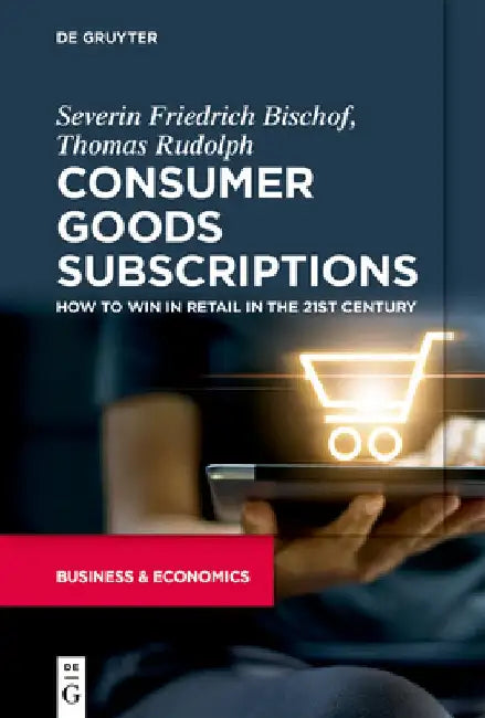 Consumer Goods Subscriptions: How to Win in Retail in the 21st Century by Severin Friedrich Bischof