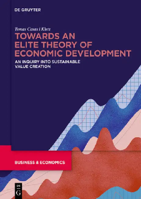 Towards an Elite Theory of Economic Development: An Inquiry Into Sustainable Value Creation by Tomas Casas-Klett