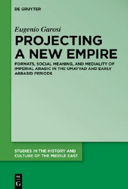 Projecting a New Empire: Formats, Social Meaning, and Mediality of Imperial Arabic in the Umayyad and Early Abbasid Periods by Eugenio Garosi