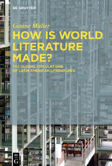 How Is World Literature Made?: The Global Circulations of Latin American Literatures by Gesine Müller