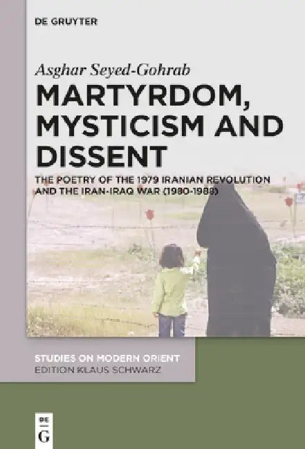 Martyrdom, Mysticism and Dissent: The Poetry of the 1979 Iranian Revolution and the Iran-Iraq War (1980-1988) by Asghar Seyed-Gohrab