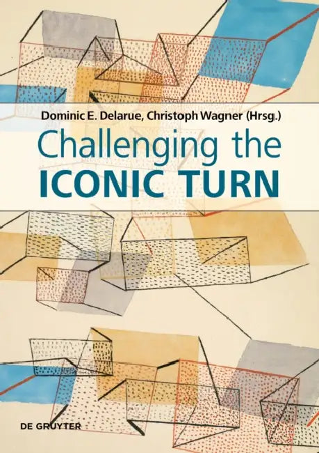 Challenging the Iconic Turn: Positionen - Methoden - Perspektiven by Dominic Delarue, Christoph Wagner