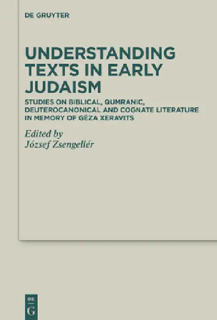 Understanding Texts in Early Judaism: Studies on Biblical, Qumranic, Deuterocanonical and Cognate Literature in Memory of Géza Xeravits by József Zsengellér